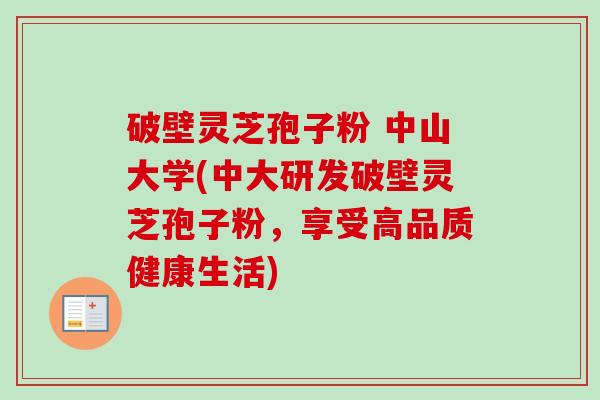 破壁灵芝孢子粉 中山大学(中大研发破壁灵芝孢子粉，享受高品质健康生活)