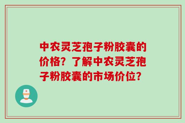 中农灵芝孢子粉胶囊的价格？了解中农灵芝孢子粉胶囊的市场价位？