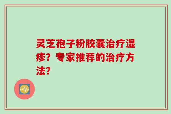 灵芝孢子粉胶囊治疗湿疹?专家推荐的治疗方法?