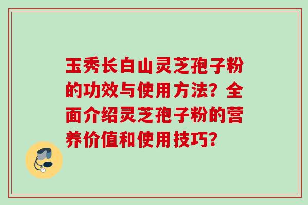 玉秀长白山灵芝孢子粉的功效与使用方法？全面介绍灵芝孢子粉的营养价值和使用技巧？