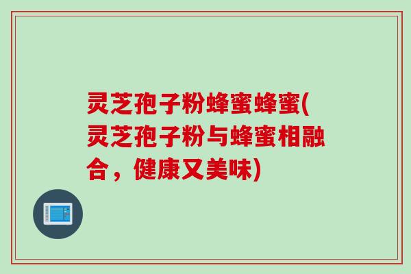 灵芝孢子粉蜂蜜蜂蜜(灵芝孢子粉与蜂蜜相融合，健康又美味)