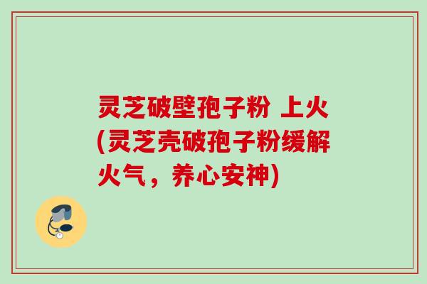 灵芝破壁孢子粉 上火(灵芝壳破孢子粉缓解火气,养心安神) 灵芝破壁孢子粉 上火(灵芝壳破孢子粉缓解火气,养心安神)