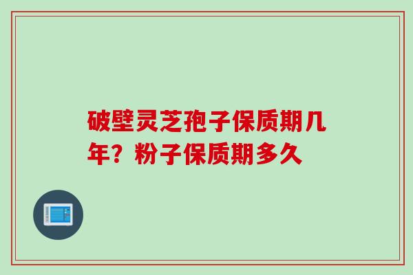 破壁灵芝孢子保质期几年?粉子保质期多久