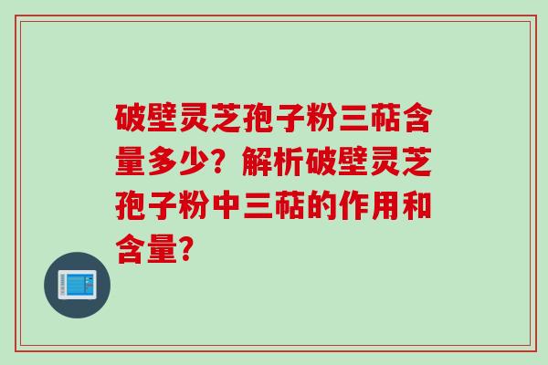 破壁灵芝孢子粉三萜含量多少?解析破壁灵芝孢子粉中三萜的作用和含量?