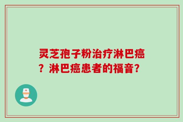 灵芝孢子粉淋巴?淋巴患者的福音? 灵芝孢子粉淋巴?淋巴患者的福音?