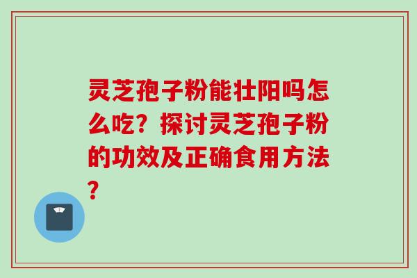灵芝孢子粉能壮阳吗怎么吃？探讨灵芝孢子粉的功效及正确食用方法？