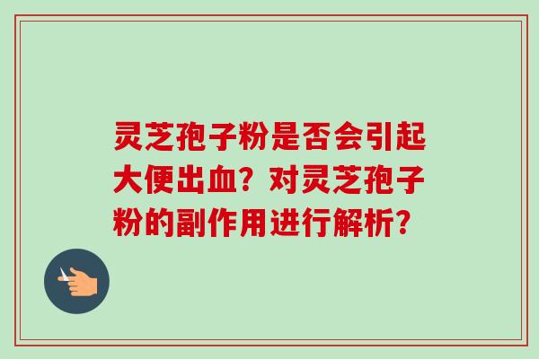 灵芝孢子粉是否会引起大便出血?对灵芝孢子粉的副作用进行解析?