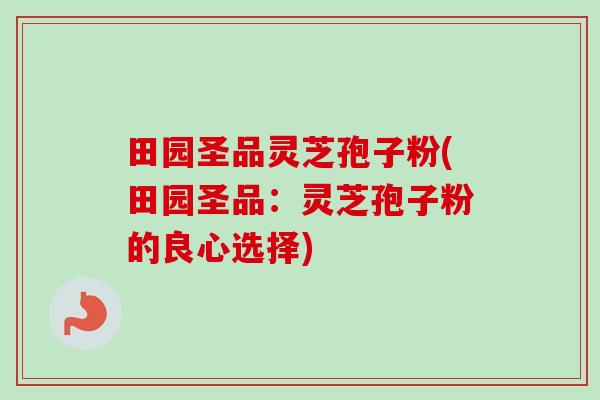 田园圣品灵芝孢子粉(田园圣品:灵芝孢子粉的良心选择) 田园圣品灵芝孢子粉(田园圣品:灵芝孢子粉的良心选择)