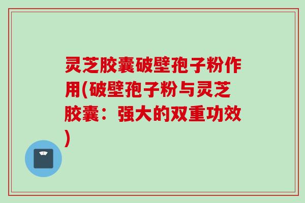 灵芝胶囊破壁孢子粉作用(破壁孢子粉与灵芝胶囊：强大的双重功效)