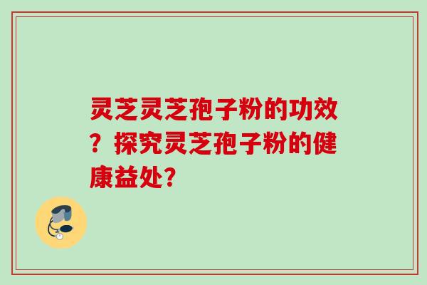 灵芝灵芝孢子粉的功效?探究灵芝孢子粉的健康益处?