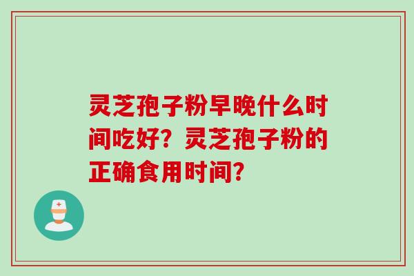 灵芝孢子粉早晚什么时间吃好?灵芝孢子粉的正确食用时间?