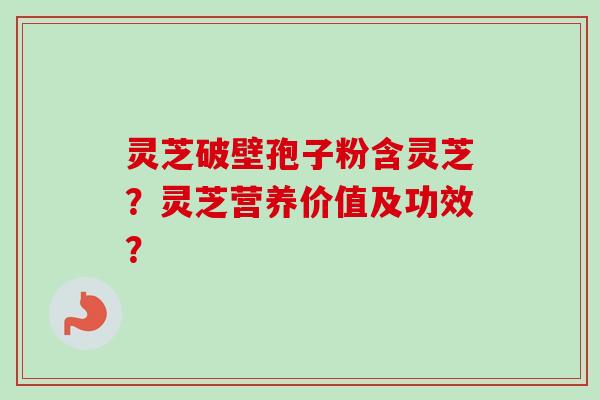 灵芝破壁孢子粉含灵芝?灵芝营养价值及功效? 灵芝破壁孢子粉含灵芝?灵芝营养价值及功效?