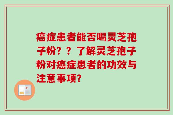 癌症患者能否喝灵芝孢子粉？？了解灵芝孢子粉对癌症患者的功效与注意事项？
