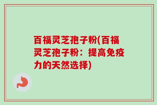 百福灵芝孢子粉(百福灵芝孢子粉：提高免疫力的天然选择)