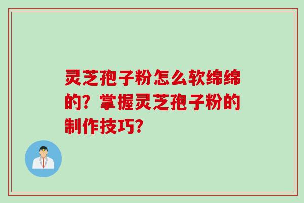 灵芝孢子粉怎么软绵绵的？掌握灵芝孢子粉的制作技巧？