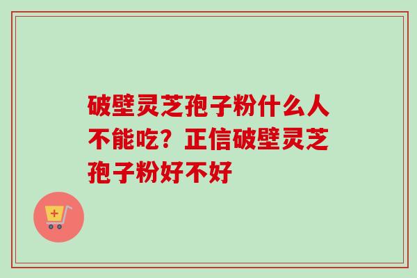 破壁灵芝孢子粉什么人不能吃？正信破壁灵芝孢子粉好不好