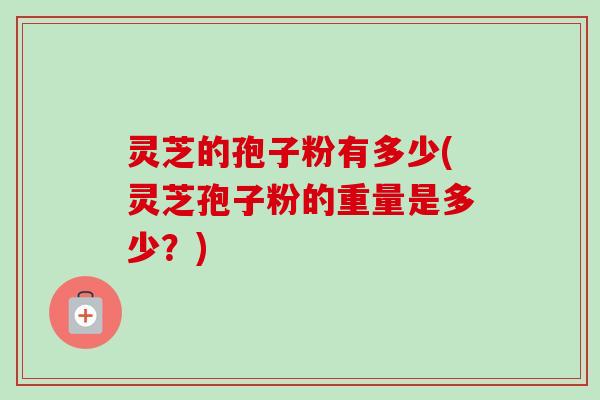 灵芝的孢子粉有多少(灵芝孢子粉的重量是多少？)