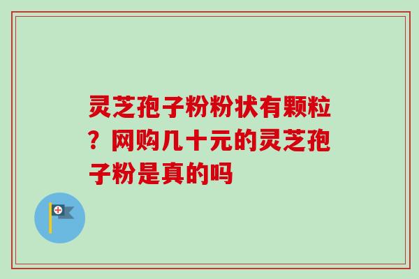 灵芝孢子粉粉状有颗粒？网购几十元的灵芝孢子粉是真的吗