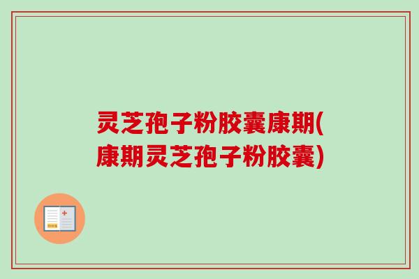 灵芝孢子粉胶囊康期(康期灵芝孢子粉胶囊)