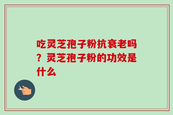 吃灵芝孢子粉抗衰老吗?灵芝孢子粉的功效是什么