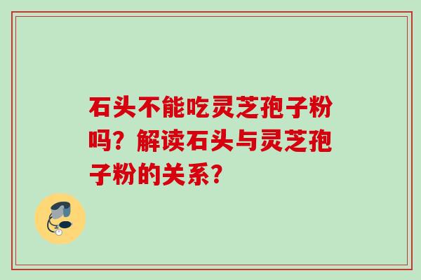 石头不能吃灵芝孢子粉吗？解读石头与灵芝孢子粉的关系？