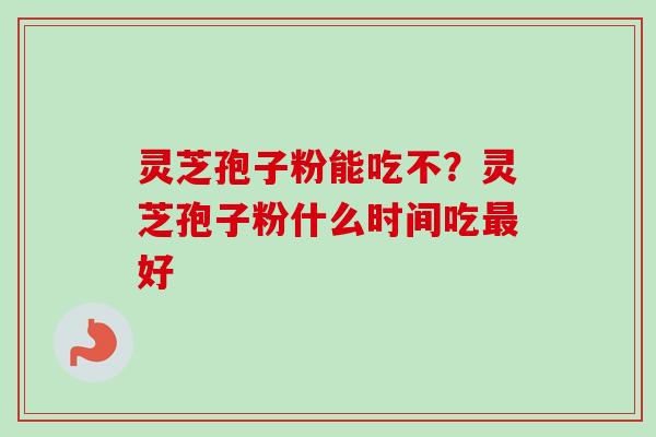 灵芝孢子粉能吃不？灵芝孢子粉什么时间吃最好