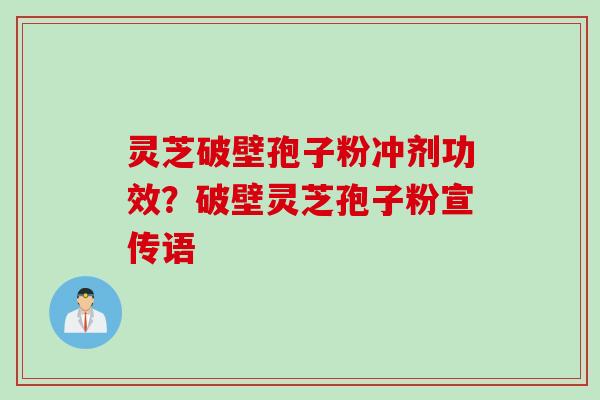 灵芝破壁孢子粉冲剂功效？破壁灵芝孢子粉宣传语
