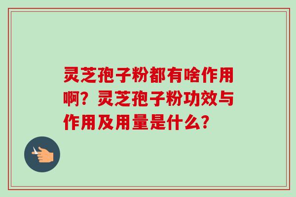 灵芝孢子粉都有啥作用啊？灵芝孢子粉功效与作用及用量是什么？