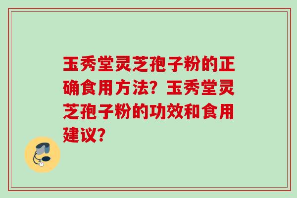 玉秀堂灵芝孢子粉的正确食用方法?玉秀堂灵芝孢子粉的功效和食用建议?