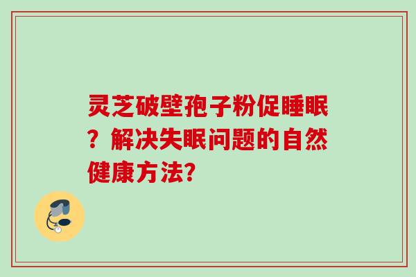 灵芝破壁孢子粉促睡眠?解决失眠问题的自然健康方法?