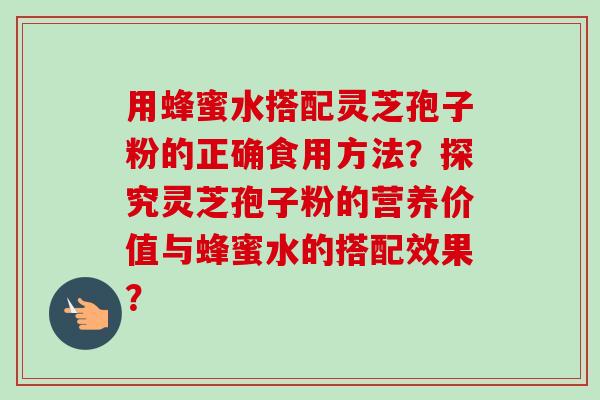 用蜂蜜水搭配灵芝孢子粉的正确食用方法？探究灵芝孢子粉的营养价值与蜂蜜水的搭配效果？