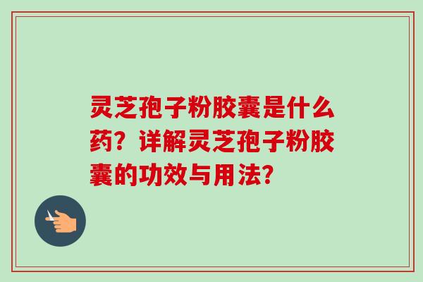 灵芝孢子粉胶囊是什么药?详解灵芝孢子粉胶囊的功效与用法?