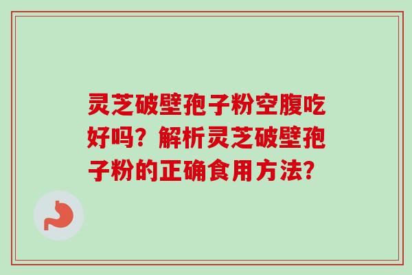 灵芝破壁孢子粉空腹吃好吗?解析灵芝破壁孢子粉的正确食用方法?