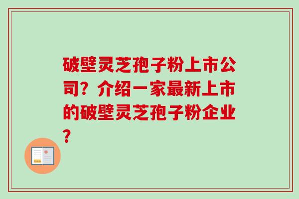 破壁灵芝孢子粉上市公司?介绍一家新上市的破壁灵芝孢子粉企业? 破壁灵芝孢子粉上市公司?介绍一家新上市的破壁灵芝孢子粉企业?