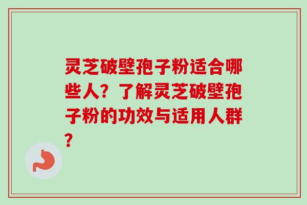 灵芝破壁孢子粉适合哪些人？了解灵芝破壁孢子粉的功效与适用人群？