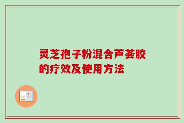 灵芝孢子粉混合芦荟胶的疗效及使用方法