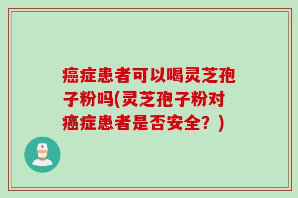 癌症患者可以喝灵芝孢子粉吗(灵芝孢子粉对癌症患者是否安全？)