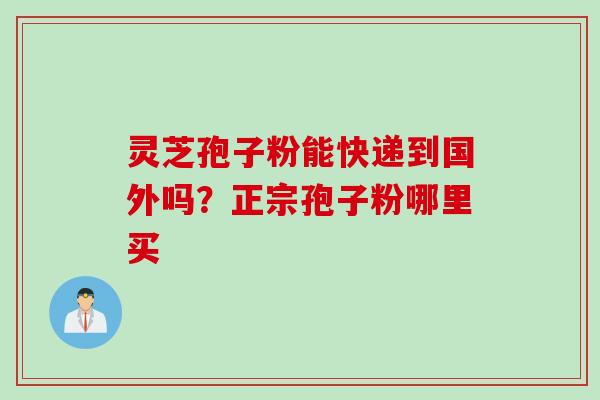 灵芝孢子粉能快递到国外吗?正宗孢子粉哪里买