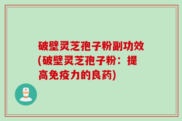 破壁灵芝孢子粉副功效(破壁灵芝孢子粉:提高免疫力的良药)