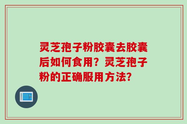 灵芝孢子粉胶囊去胶囊后如何食用?灵芝孢子粉的正确服用方法?