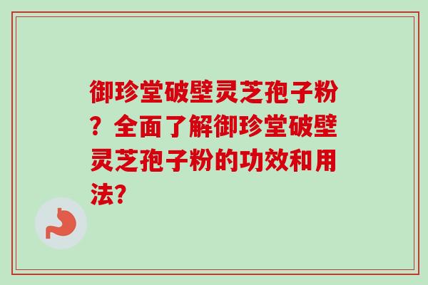 御珍堂破壁灵芝孢子粉?全面了解御珍堂破壁灵芝孢子粉的功效和用法?