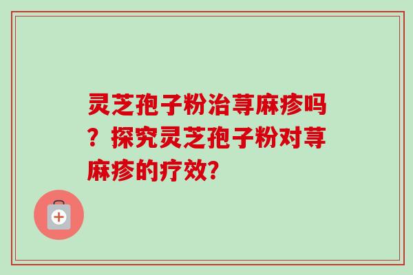 灵芝孢子粉治荨麻疹吗?探究灵芝孢子粉对荨麻疹的疗效?
