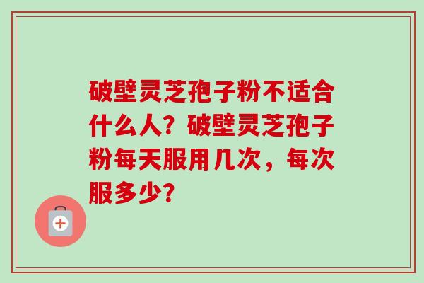 破壁灵芝孢子粉不适合什么人？破壁灵芝孢子粉每天服用几次，每次服多少？