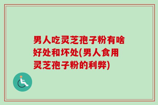 男人吃灵芝孢子粉有啥好处和坏处(男人食用灵芝孢子粉的利弊)