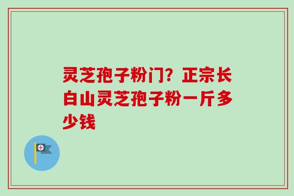 灵芝孢子粉门？正宗长白山灵芝孢子粉一斤多少钱
