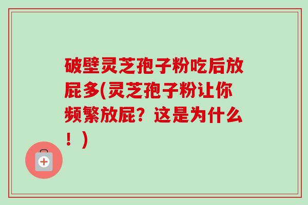 破壁灵芝孢子粉吃后放屁多(灵芝孢子粉让你频繁放屁？这是为什么！)