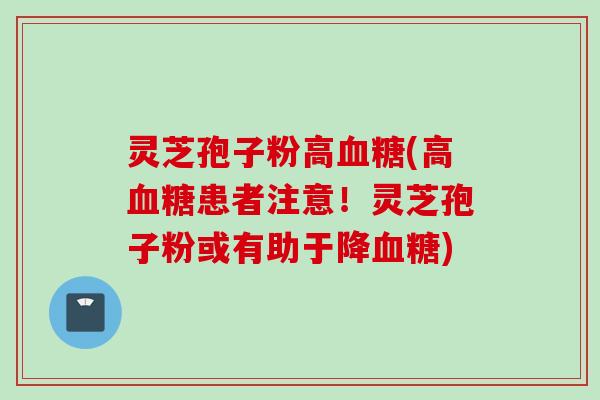 灵芝孢子粉高血糖(高血糖患者注意!灵芝孢子粉或有助于降血糖)