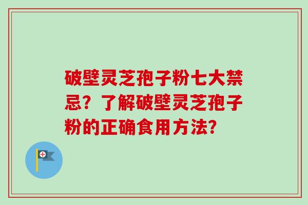 破壁灵芝孢子粉七大禁忌?了解破壁灵芝孢子粉的正确食用方法?