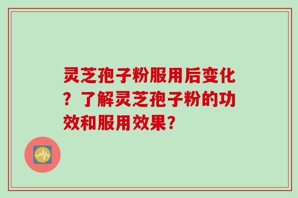 灵芝孢子粉服用后变化?了解灵芝孢子粉的功效和服用效果?