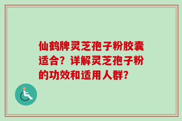 仙鹤牌灵芝孢子粉胶囊适合?详解灵芝孢子粉的功效和适用人群?